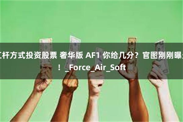 杠杆方式投资股票 奢华版 AF1 你给几分？官图刚刚曝光！_Force_Air_Soft