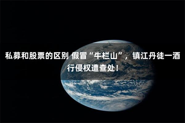 私募和股票的区别 假冒“牛栏山”，镇江丹徒一酒行侵权遭查处！