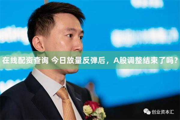 在线配资查询 今日放量反弹后，A股调整结束了吗？