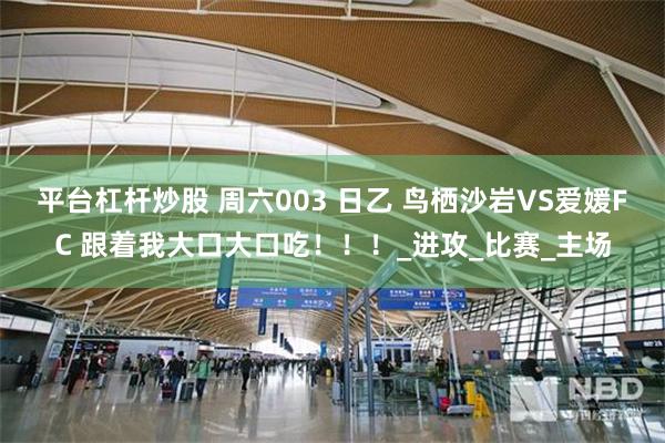 平台杠杆炒股 周六003 日乙 鸟栖沙岩VS爱媛FC 跟着我大口大口吃！！！_进攻_比赛_主场