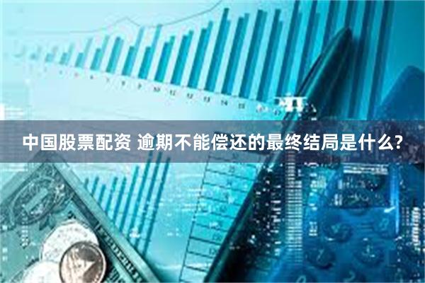 中国股票配资 逾期不能偿还的最终结局是什么?