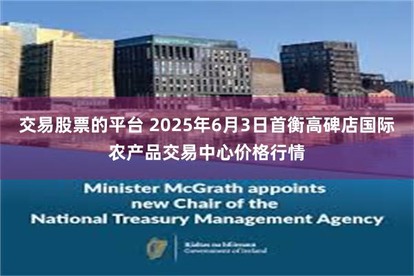 交易股票的平台 2025年6月3日首衡高碑店国际农产品交易中心价格行情