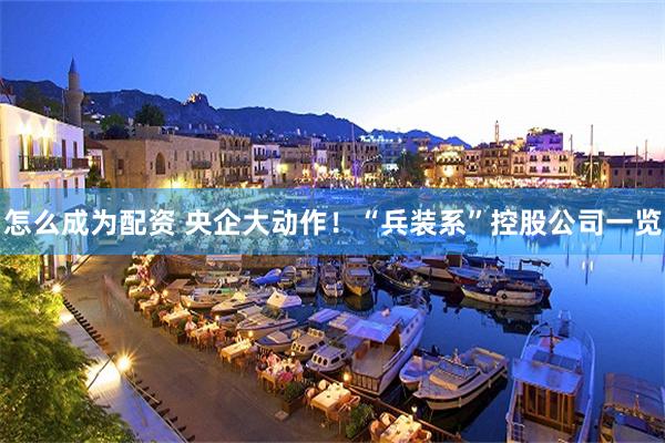 怎么成为配资 央企大动作！“兵装系”控股公司一览