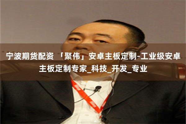 宁波期货配资 「聚伟」安卓主板定制-工业级安卓主板定制专家_科技_开发_专业