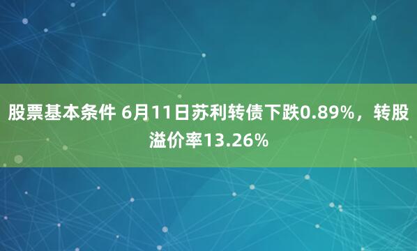 股票基本条件 6月11日苏利转债下跌0.89%，转股溢价率13.26%
