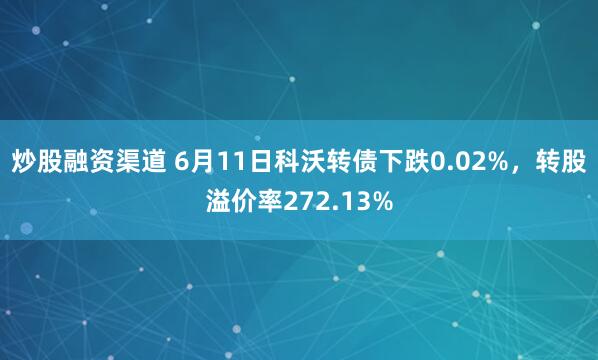 炒股融资渠道 6月11日科沃转债下跌0.02%，转股溢价率272.13%
