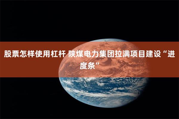 股票怎样使用杠杆 陕煤电力集团拉满项目建设“进度条”