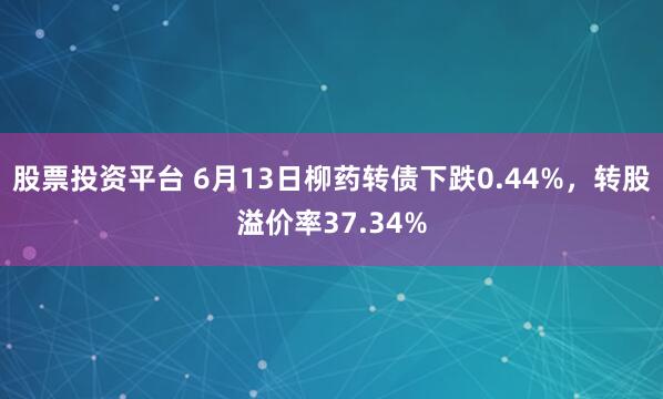 股票投资平台 6月13日柳药转债下跌0.44%，转股溢价率37.34%
