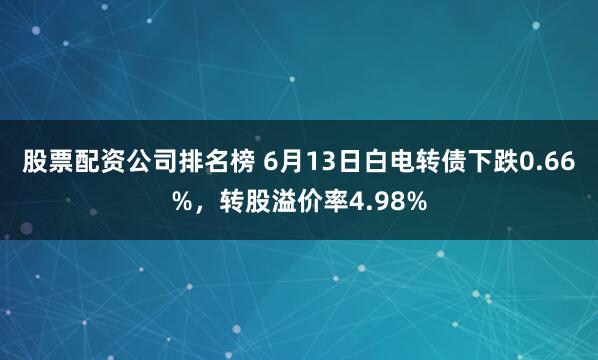 股票配资公司排名榜 6月13日白电转债下跌0.66%，转股溢价率4.98%