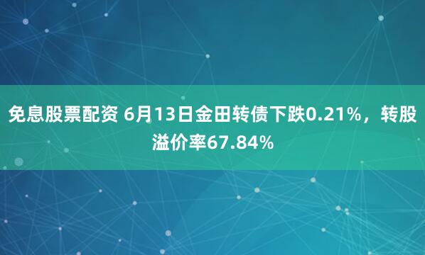 免息股票配资 6月13日金田转债下跌0.21%，转股溢价率67.84%