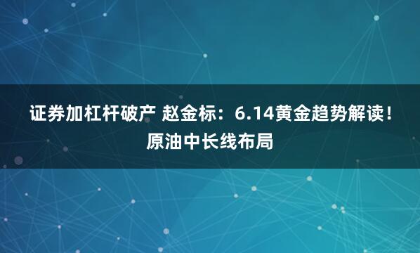 证券加杠杆破产 赵金标：6.14黄金趋势解读！原油中长线布局