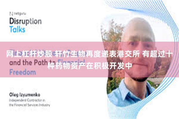 网上杠杆炒股 轩竹生物再度递表港交所 有超过十种药物资产在积极开发中