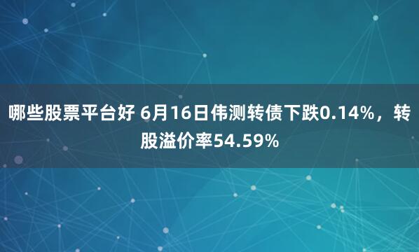 哪些股票平台好 6月16日伟测转债下跌0.14%，转股溢价率54.59%