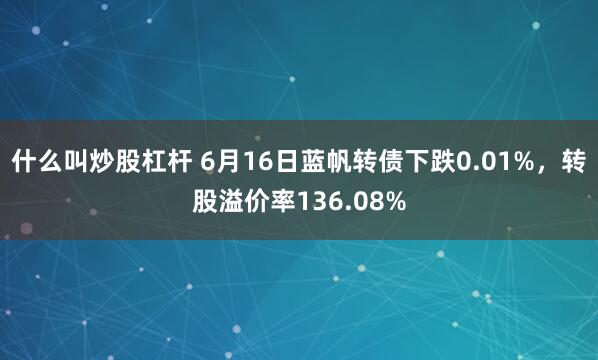 什么叫炒股杠杆 6月16日蓝帆转债下跌0.01%，转股溢价率136.08%
