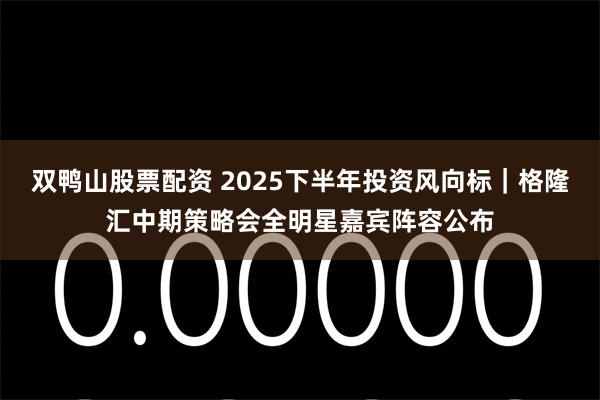 双鸭山股票配资 2025下半年投资风向标｜格隆汇中期策略会全明星嘉宾阵容公布