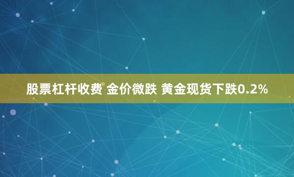 股票杠杆收费 金价微跌 黄金现货下跌0.2%