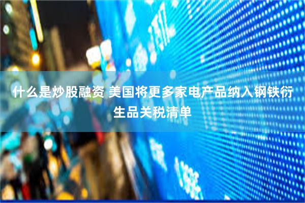 什么是炒股融资 美国将更多家电产品纳入钢铁衍生品关税清单