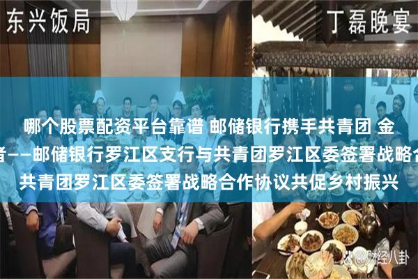哪个股票配资平台靠谱 邮储银行携手共青团 金融活水润泽青年创业者——邮储银行罗江区支行与共青团罗江区委签署战略合作协议共促乡村振兴