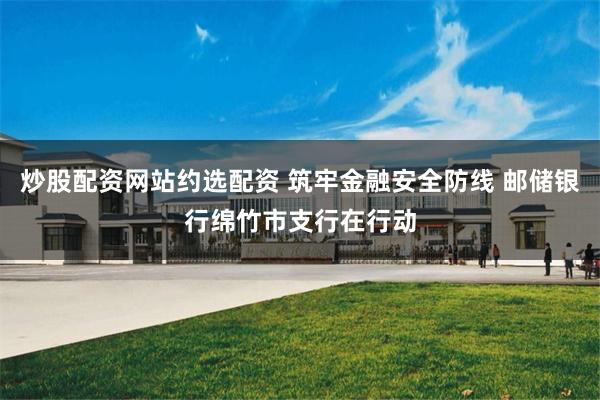 炒股配资网站约选配资 筑牢金融安全防线 邮储银行绵竹市支行在行动