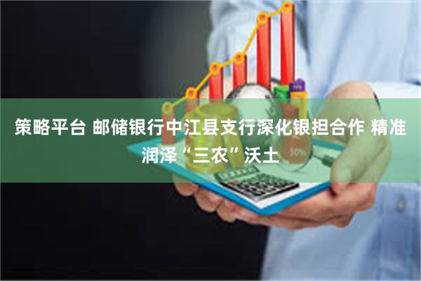策略平台 邮储银行中江县支行深化银担合作 精准润泽“三农”沃土