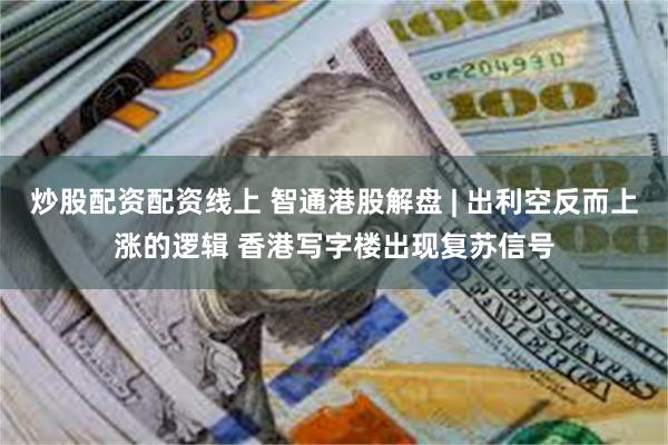 炒股配资配资线上 智通港股解盘 | 出利空反而上涨的逻辑 香港写字楼出现复苏信号