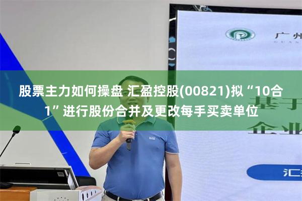 股票主力如何操盘 汇盈控股(00821)拟“10合1”进行股份合并及更改每手买卖单位