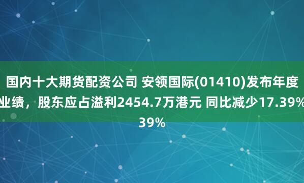 国内十大期货配资公司 安领国际(01410)发布年度业绩，股东应占溢利2454.7万港元 同比减少17.39%