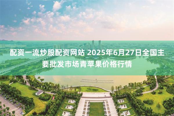 配资一流炒股配资网站 2025年6月27日全国主要批发市场青苹果价格行情
