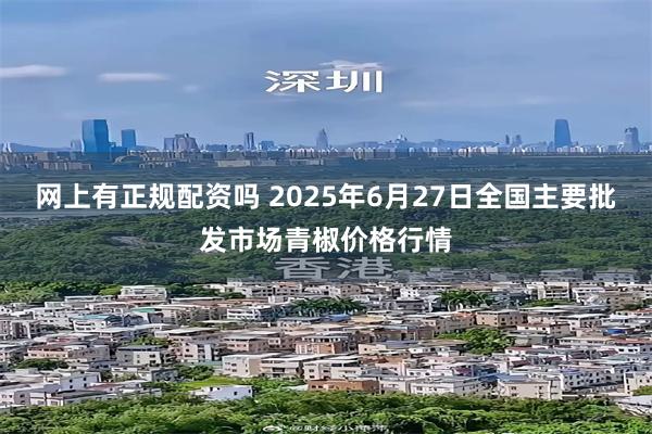 网上有正规配资吗 2025年6月27日全国主要批发市场青椒价格行情