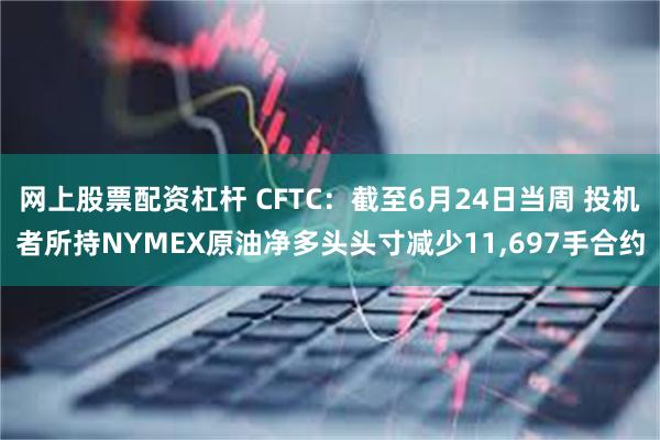 网上股票配资杠杆 CFTC：截至6月24日当周 投机者所持NYMEX原油净多头头寸减少11,697手合约