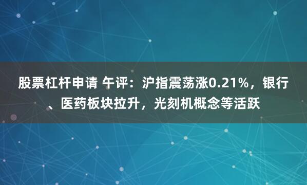 股票杠杆申请 午评：沪指震荡涨0.21%，银行、医药板块拉升，光刻机概念等活跃