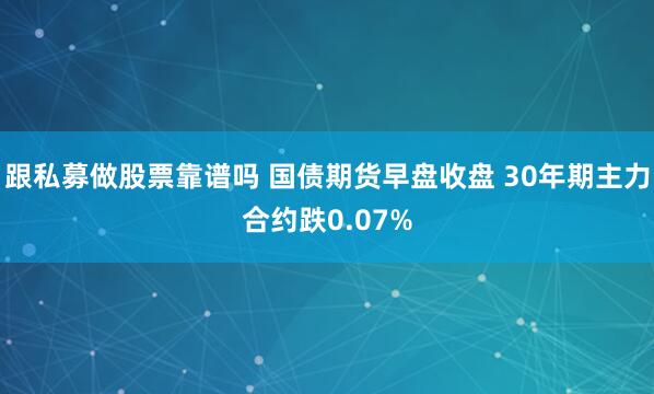 跟私募做股票靠谱吗 国债期货早盘收盘 30年期主力合约跌0.07%