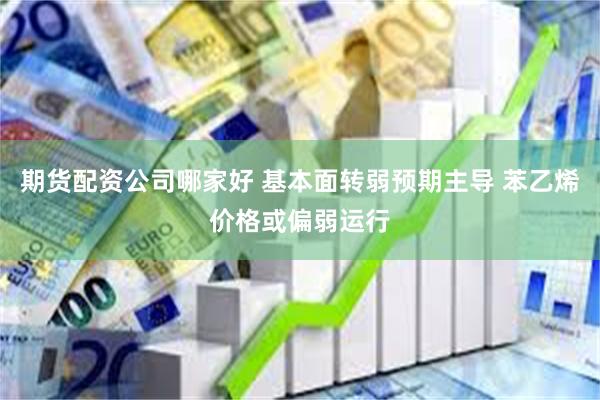 期货配资公司哪家好 基本面转弱预期主导 苯乙烯价格或偏弱运行