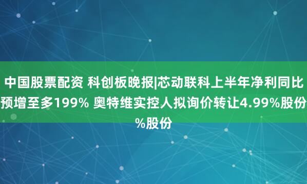 中国股票配资 科创板晚报|芯动联科上半年净利同比预增至多199% 奥特维实控人拟询价转让4.99%股份