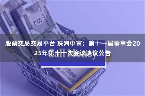 股票交易交易平台 珠海中富：第十一届董事会2025年第十一次会议决议公告