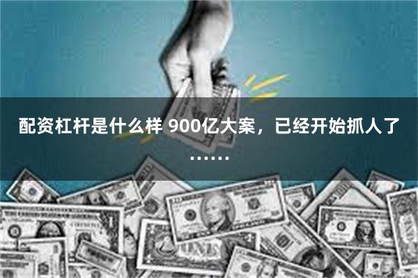 配资杠杆是什么样 900亿大案，已经开始抓人了……