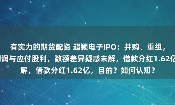 有实力的期货配资 超颖电子IPO：并购、重组，合并报表、未分配利润与应付股利，数额差异疑惑未解，借款分红1.62亿，目的？如何认知？