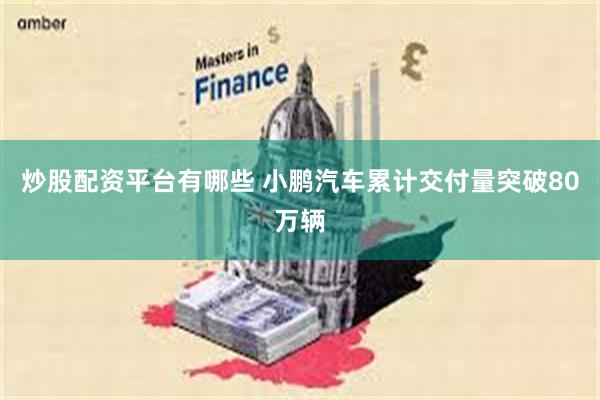 炒股配资平台有哪些 小鹏汽车累计交付量突破80万辆