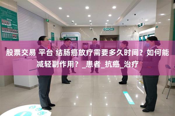 股票交易 平台 结肠癌放疗需要多久时间？如何能减轻副作用？_患者_抗癌_治疗