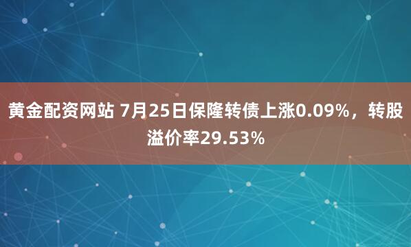 黄金配资网站 7月25日保隆转债上涨0.09%，转股溢价率29.53%