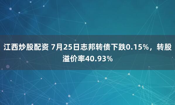 江西炒股配资 7月25日志邦转债下跌0.15%，转股溢价率40.93%