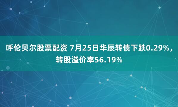 呼伦贝尔股票配资 7月25日华辰转债下跌0.29%，转股溢价率56.19%
