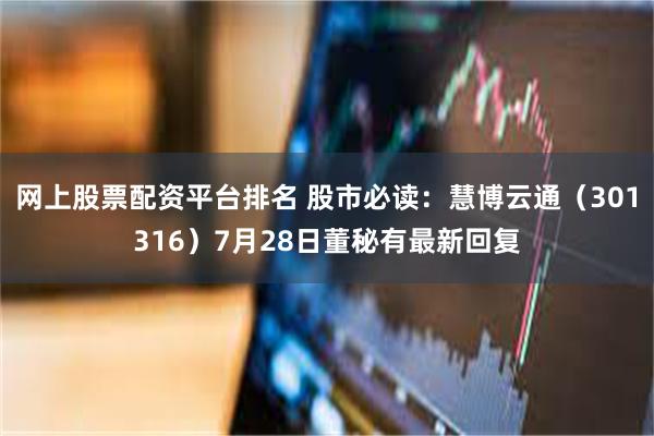 网上股票配资平台排名 股市必读：慧博云通（301316）7月28日董秘有最新回复