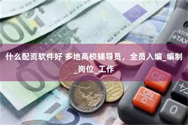 什么配资软件好 多地高校辅导员，全员入编_编制_岗位_工作