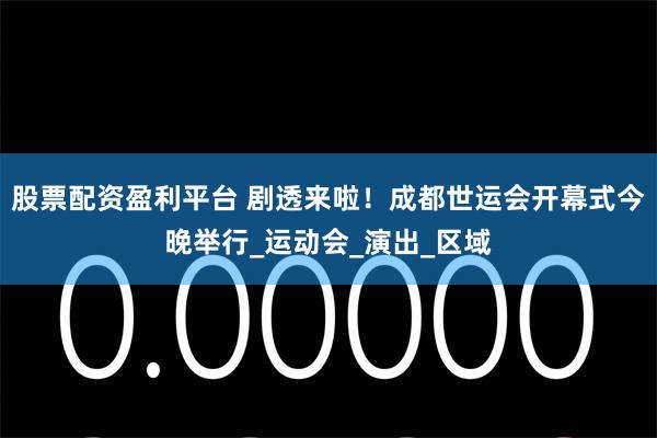 股票配资盈利平台 剧透来啦！成都世运会开幕式今晚举行_运动会_演出_区域