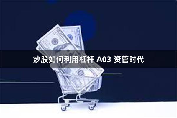 炒股如何利用杠杆 A03 资管时代