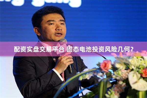 配资实盘交易平台 固态电池投资风险几何？