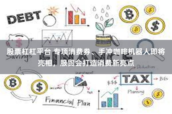 股票杠杠平台 专项消费券、手冲咖啡机器人即将亮相，服贸会打造消费新亮点