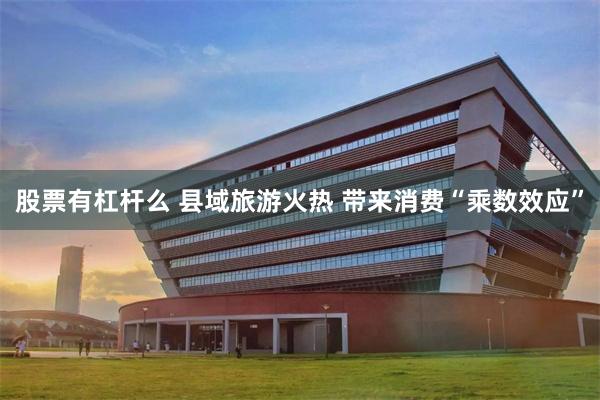 股票有杠杆么 县域旅游火热 带来消费“乘数效应”