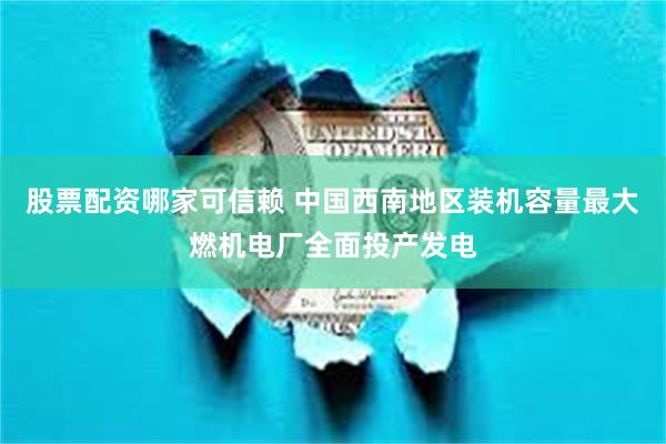 股票配资哪家可信赖 中国西南地区装机容量最大燃机电厂全面投产发电